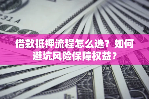 济南借款抵押流程怎么选？如何避坑风险保障权益？