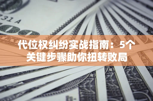 济南代位权纠纷实战指南：5个关键步骤助你扭转败局