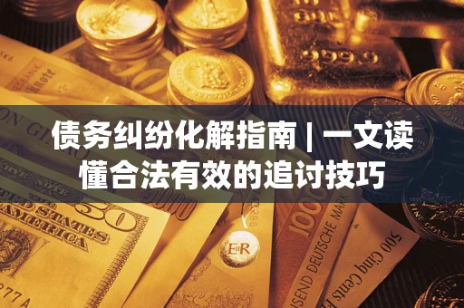 济南债务纠纷化解指南 | 一文读懂合法有效的追讨技巧