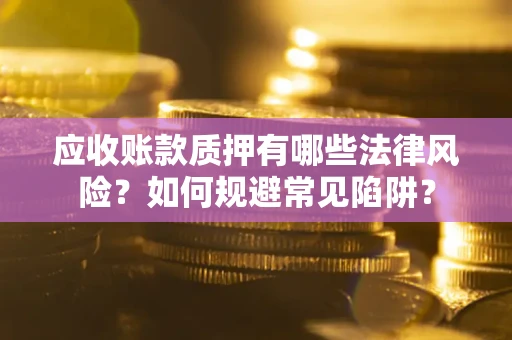 济南应收账款质押有哪些法律风险？如何规避常见陷阱？
