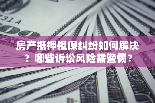 济南房产抵押担保纠纷如何解决？哪些诉讼风险需警惕？