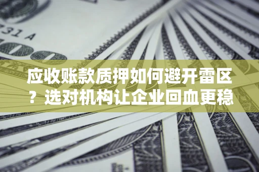 济南应收账款质押如何避开雷区？选对机构让企业回血更稳