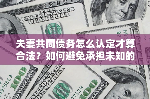 济南夫妻共同债务怎么认定才算合法？如何避免承担未知的债务风险？