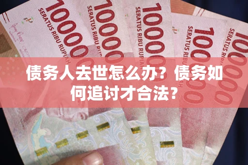 济南债务人去世怎么办？债务如何追讨才合法？