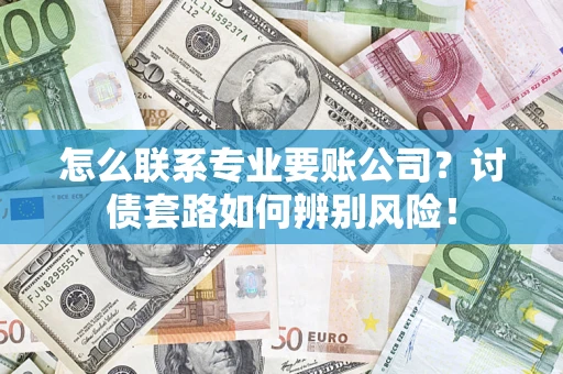 济南怎么联系专业要账公司？讨债套路如何辨别风险！