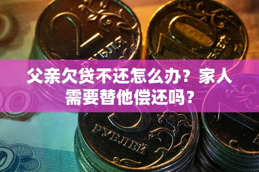 济南父亲欠贷不还怎么办？家人需要替他偿还吗？