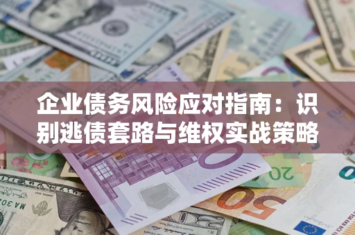 济南企业债务风险应对指南：识别逃债套路与维权实战策略