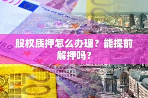 济南股权质押怎么办理？能提前解押吗？