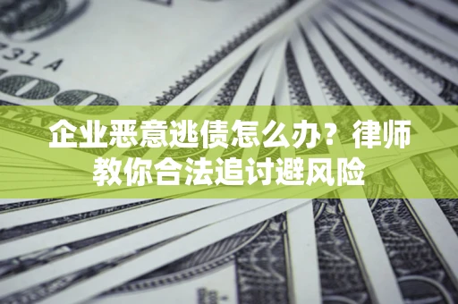 济南企业恶意逃债怎么办？律师教你合法追讨避风险