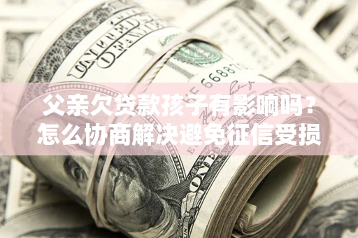 济南父亲欠贷款孩子有影响吗？怎么协商解决避免征信受损？