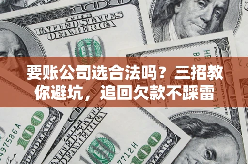 济南要账公司选合法吗？三招教你避坑，追回欠款不踩雷