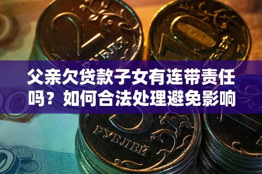 济南父亲欠贷款子女有连带责任吗？如何合法处理避免影响？