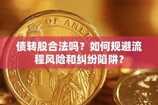 济南债转股合法吗？如何规避流程风险和纠纷陷阱？