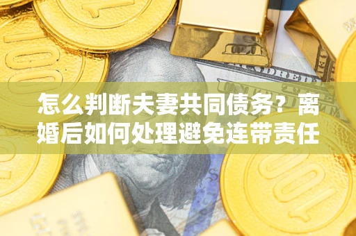 济南怎么判断夫妻共同债务？离婚后如何处理避免连带责任？