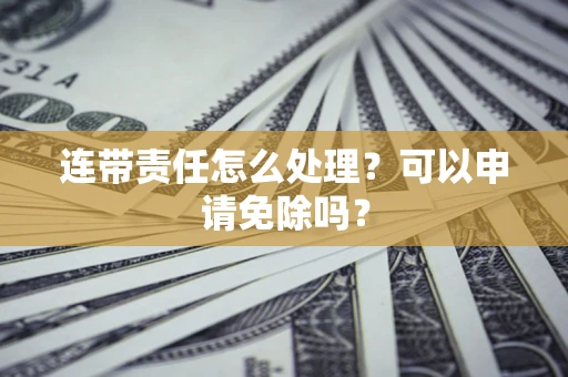 济南连带责任怎么处理？可以申请免除吗？