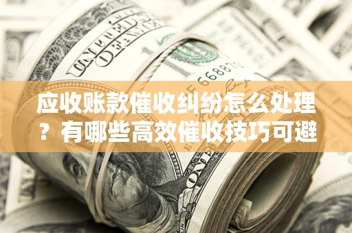 济南应收账款催收纠纷怎么处理？有哪些高效催收技巧可避免坏账？