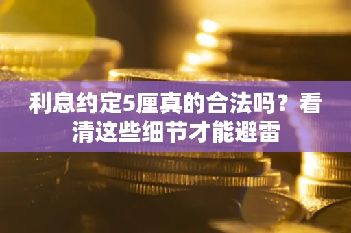 济南利息约定5厘真的合法吗？看清这些细节才能避雷