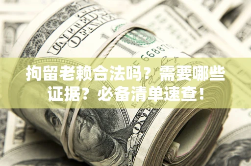 济南拘留老赖合法吗？需要哪些证据？必备清单速查！