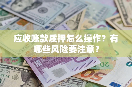 济南应收账款质押怎么操作？有哪些风险要注意？