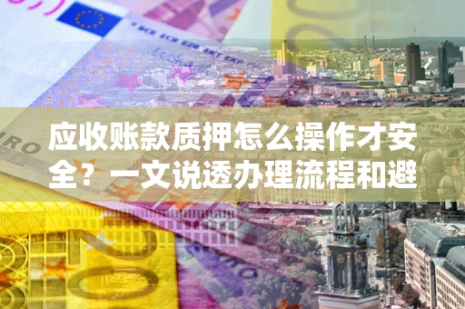济南应收账款质押怎么操作才安全？一文说透办理流程和避险绝招